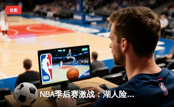 NBA季后赛激战：湖人险胜勇士，詹姆斯关键三分锁定胜局