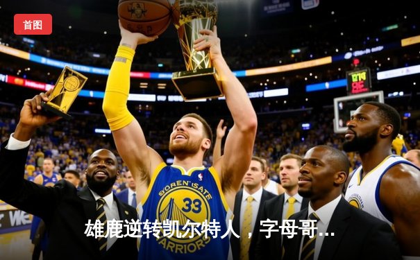 雄鹿逆转凯尔特人，字母哥43分率队锁定季后赛关键席位