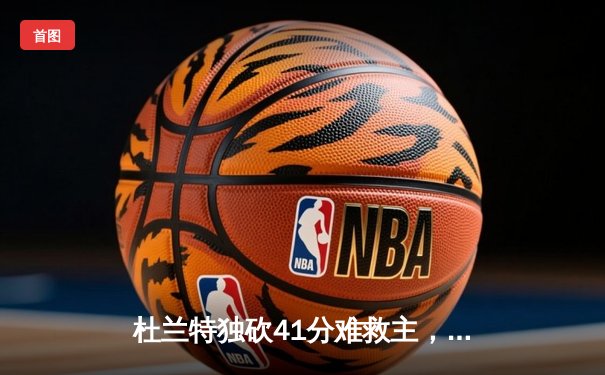 杜兰特独砍41分难救主，太阳末节崩盘负掘金，系列赛悬念再起