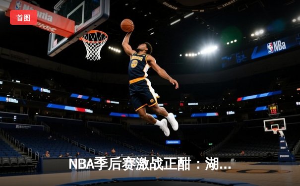 NBA季后赛激战正酣：湖人加时险胜掘金，詹姆斯砍下三双率队扳回一城
