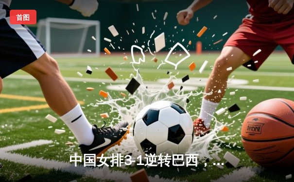 中国女排3-1逆转巴西，张常宁砍24分率队夺世联赛开门红