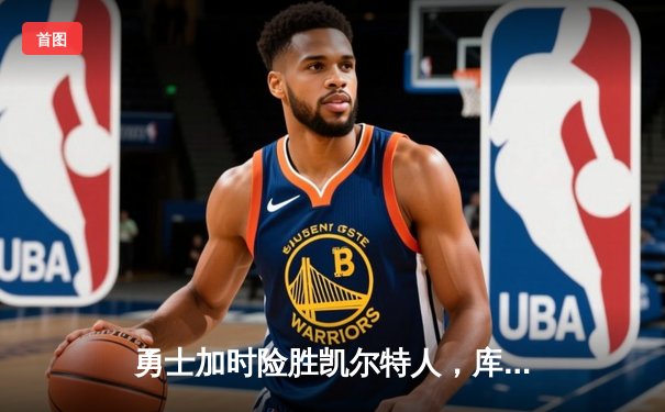 勇士加时险胜凯尔特人，库里关键三分锁定胜局