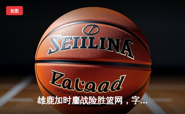 雄鹿加时鏖战险胜篮网，字母哥44分14篮板制霸内线