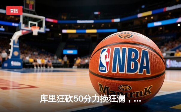 库里狂砍50分力挽狂澜，勇士加时险胜国王扳平系列赛