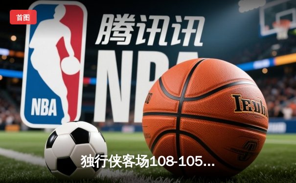 独行侠客场108-105险胜森林狼，东欧组合合砍63分