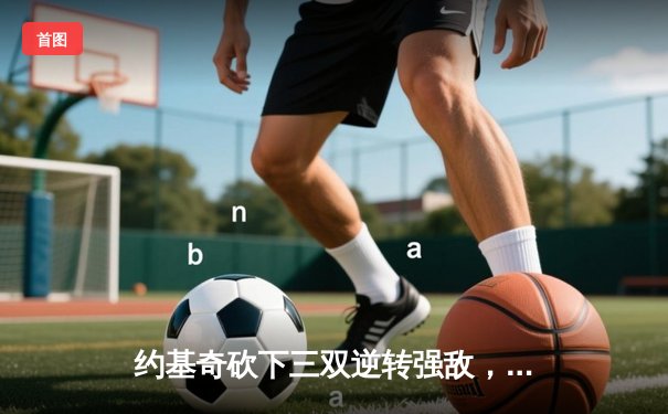 约基奇砍下三双逆转强敌，穆雷绝杀助掘金豪取七连胜