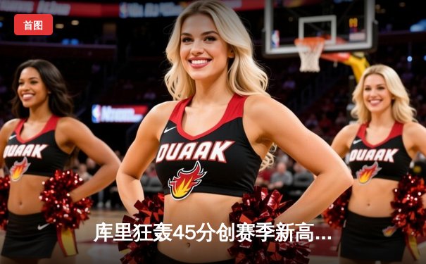 库里狂轰45分创赛季新高，勇士加时险胜凯尔特人延续主场不败神话