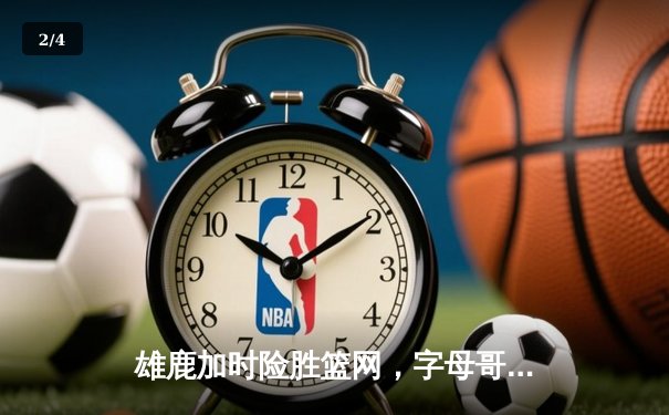 雄鹿加时险胜篮网，字母哥44分主宰关键时刻 - 2