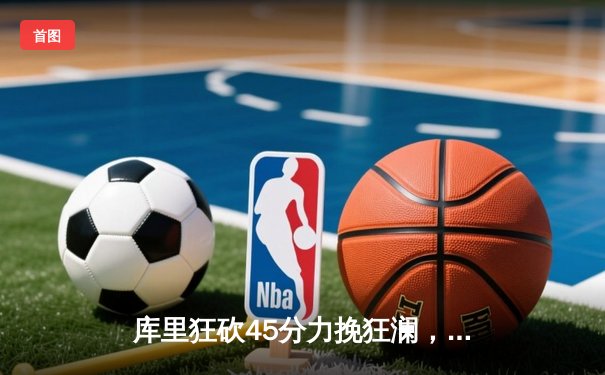 库里狂砍45分力挽狂澜，勇士加时险胜绿军扳平总比分