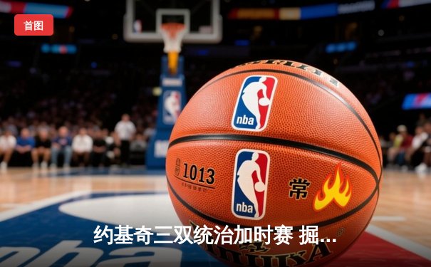 约基奇三双统治加时赛 掘金客场险胜凯尔特人迎六连胜