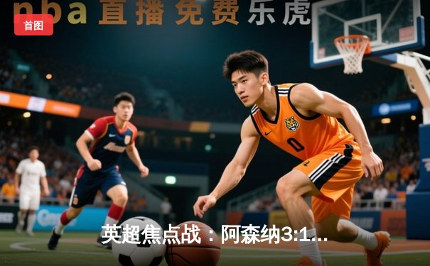 英超焦点战：阿森纳3:1曼联，萨卡传射建功锁定争冠主动权