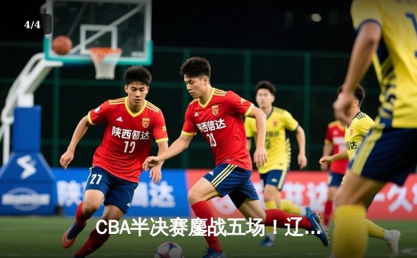 CBA半决赛鏖战五场！辽宁逆转广东晋级总决赛 赵继伟独揽31分创生涯新高 - 4