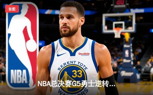 NBA总决赛G5勇士逆转险胜绿军，库里空砍47分难救主，维金斯关键攻防定乾坤