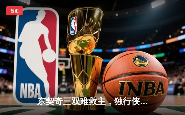 东契奇三双难救主，独行侠加时惜败凯尔特人，总决赛悬念延续